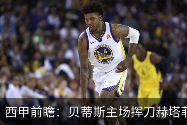 西甲前瞻:贝蒂斯主场挥刀赫塔菲 黄潜客战马拉加求首胜